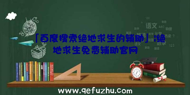 「百度搜索绝地求生的辅助」|绝地求生免费辅助官网